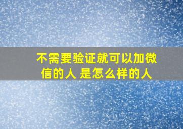 不需要验证就可以加微信的人 是怎么样的人